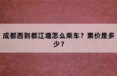 成都西到都江堰怎么乘车？票价是多少？