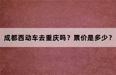 成都西动车去重庆吗？票价是多少？