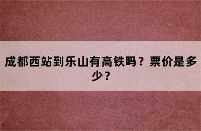 成都西站到乐山有高铁吗？票价是多少？