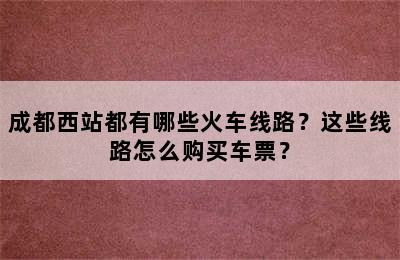 成都西站都有哪些火车线路？这些线路怎么购买车票？