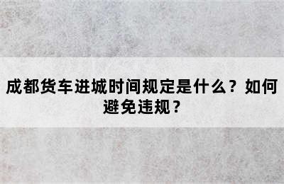 成都货车进城时间规定是什么？如何避免违规？