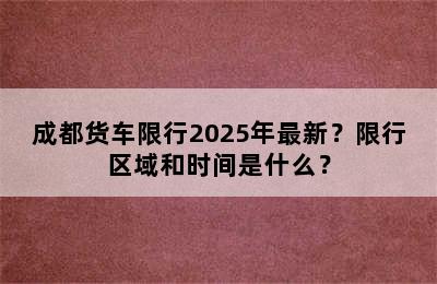 成都货车限行2025年最新？限行区域和时间是什么？
