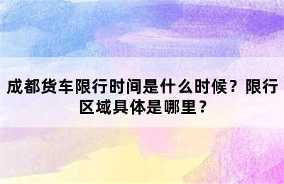 成都货车限行时间是什么时候？限行区域具体是哪里？