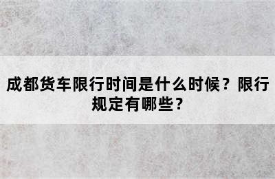 成都货车限行时间是什么时候？限行规定有哪些？