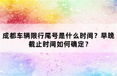 成都车辆限行尾号是什么时间？早晚截止时间如何确定？