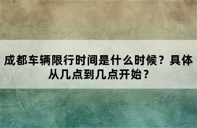 成都车辆限行时间是什么时候？具体从几点到几点开始？