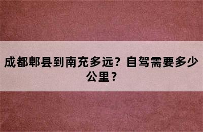 成都郫县到南充多远？自驾需要多少公里？