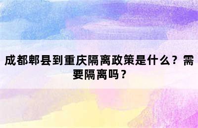 成都郫县到重庆隔离政策是什么？需要隔离吗？