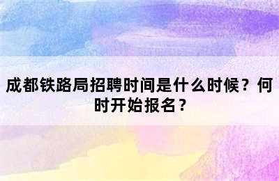 成都铁路局招聘时间是什么时候？何时开始报名？
