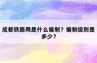 成都铁路局是什么编制？编制级别是多少？