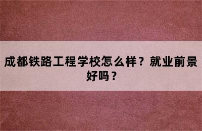成都铁路工程学校怎么样？就业前景好吗？