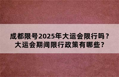 成都限号2025年大运会限行吗？大运会期间限行政策有哪些？