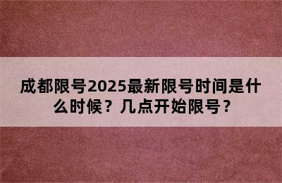 成都限号2025最新限号时间是什么时候？几点开始限号？
