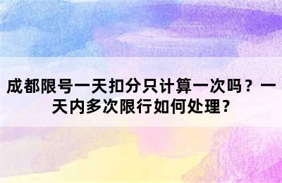 成都限号一天扣分只计算一次吗？一天内多次限行如何处理？