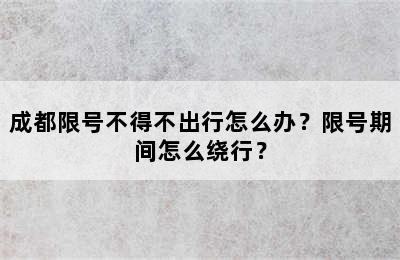 成都限号不得不出行怎么办？限号期间怎么绕行？