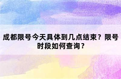 成都限号今天具体到几点结束？限号时段如何查询？