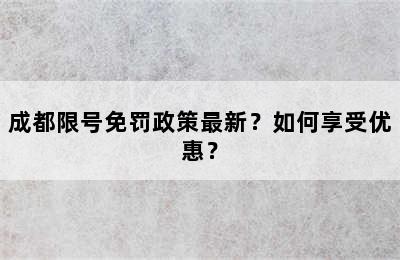 成都限号免罚政策最新？如何享受优惠？