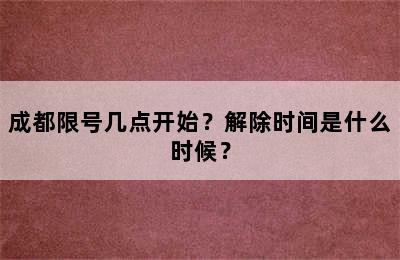 成都限号几点开始？解除时间是什么时候？