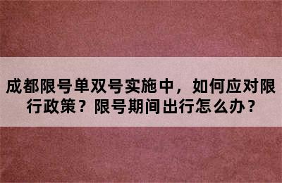 成都限号单双号实施中，如何应对限行政策？限号期间出行怎么办？