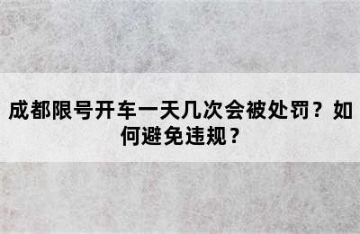 成都限号开车一天几次会被处罚？如何避免违规？