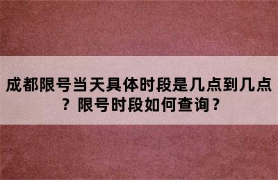 成都限号当天具体时段是几点到几点？限号时段如何查询？