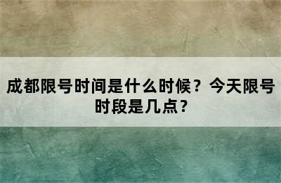 成都限号时间是什么时候？今天限号时段是几点？