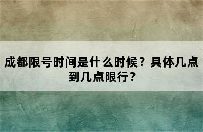 成都限号时间是什么时候？具体几点到几点限行？