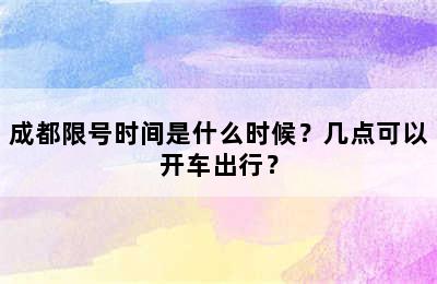 成都限号时间是什么时候？几点可以开车出行？