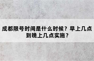 成都限号时间是什么时候？早上几点到晚上几点实施？
