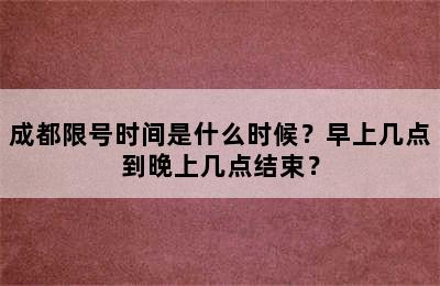 成都限号时间是什么时候？早上几点到晚上几点结束？