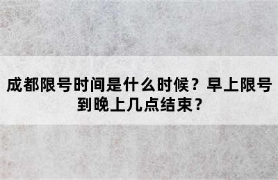 成都限号时间是什么时候？早上限号到晚上几点结束？