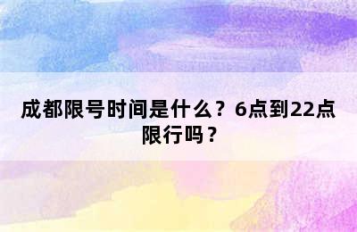 成都限号时间是什么？6点到22点限行吗？