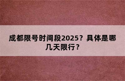 成都限号时间段2025？具体是哪几天限行？