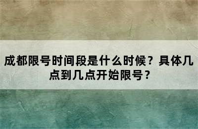 成都限号时间段是什么时候？具体几点到几点开始限号？