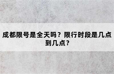 成都限号是全天吗？限行时段是几点到几点？