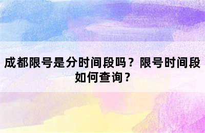 成都限号是分时间段吗？限号时间段如何查询？