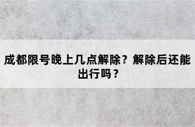 成都限号晚上几点解除？解除后还能出行吗？