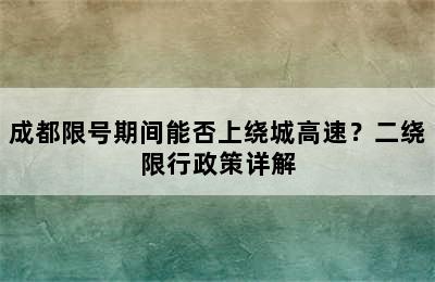 成都限号期间能否上绕城高速？二绕限行政策详解