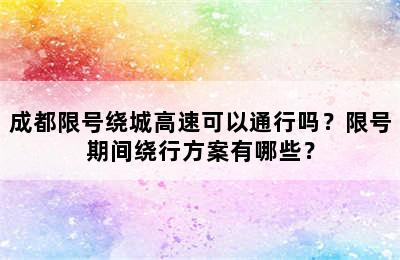 成都限号绕城高速可以通行吗？限号期间绕行方案有哪些？