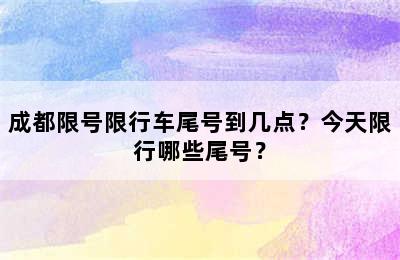 成都限号限行车尾号到几点？今天限行哪些尾号？