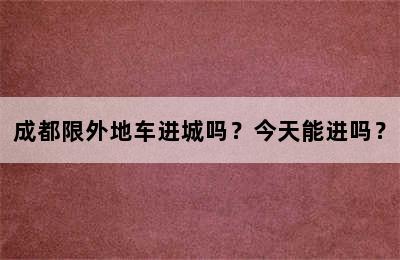 成都限外地车进城吗？今天能进吗？