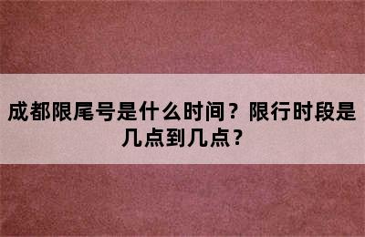成都限尾号是什么时间？限行时段是几点到几点？