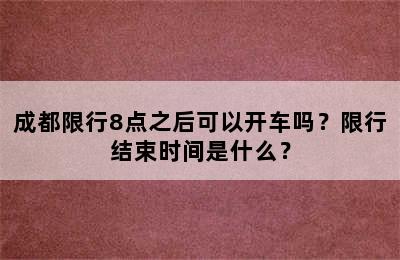 成都限行8点之后可以开车吗？限行结束时间是什么？