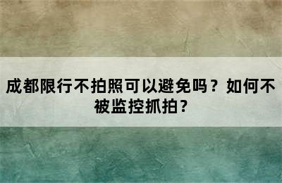 成都限行不拍照可以避免吗？如何不被监控抓拍？