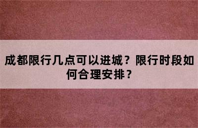成都限行几点可以进城？限行时段如何合理安排？