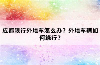 成都限行外地车怎么办？外地车辆如何绕行？