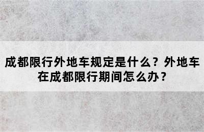 成都限行外地车规定是什么？外地车在成都限行期间怎么办？