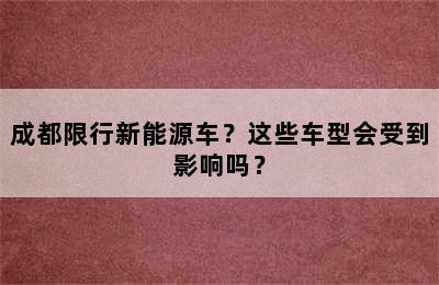 成都限行新能源车？这些车型会受到影响吗？