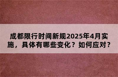 成都限行时间新规2025年4月实施，具体有哪些变化？如何应对？