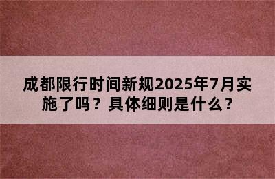 成都限行时间新规2025年7月实施了吗？具体细则是什么？